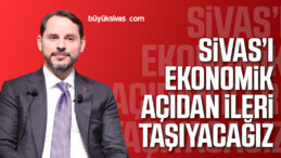 “Sivas’ı Ekonomik Açıdan İleri Taşıyacağız”