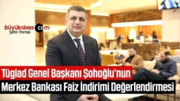 Tügiad Genel Başkanı Şohoğlu’nun Merkez Bankası Faiz İndirimi Değerlendirmesi