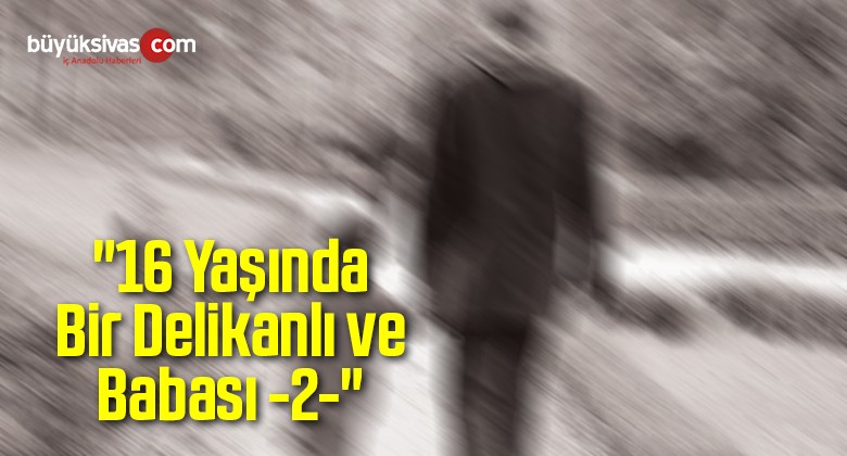 “16 Yaşında Bir Delikanlı ve Babası -2-“