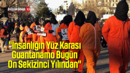 “İnsanlığın Yüz Karası Guantanamo Bugün On Sekizinci Yılından”