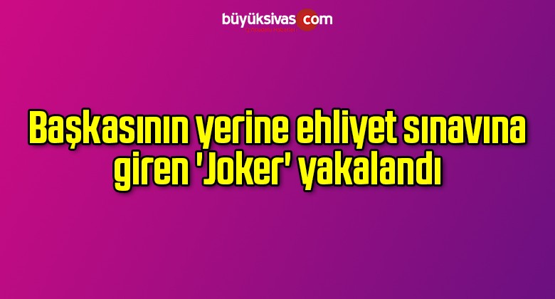 Başkasının yerine ehliyet sınavına giren ‘Joker’ yakalandı