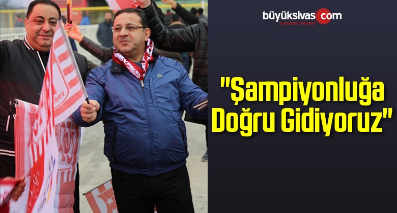 “Şampiyonluğa Doğru Gidiyoruz”