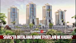 Sivas’ta Ortalama Daire Fiyatları Ne Kadar?