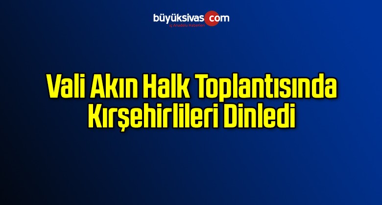 Vali Akın Halk Toplantısında Kırşehirlileri Dinledi