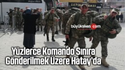 Yüzlerce Komando Sınıra Gönderilmek Üzere Hatay’da