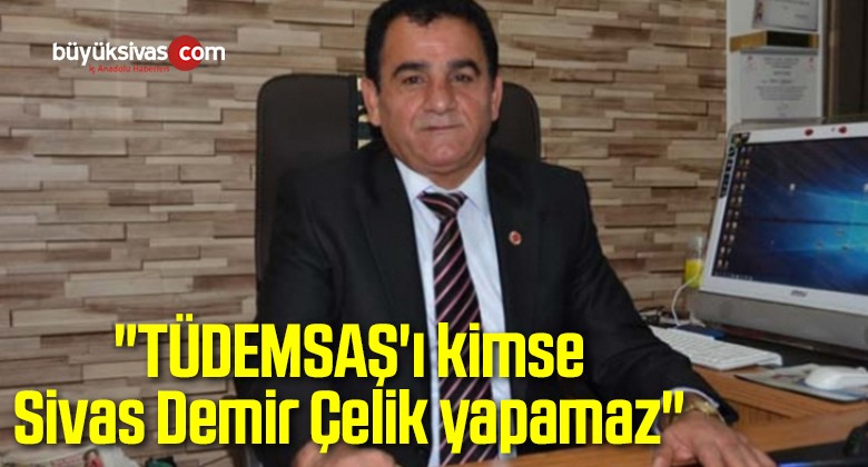 “TÜDEMSAŞ’ı kimse Sivas Demir Çelik yapamaz”