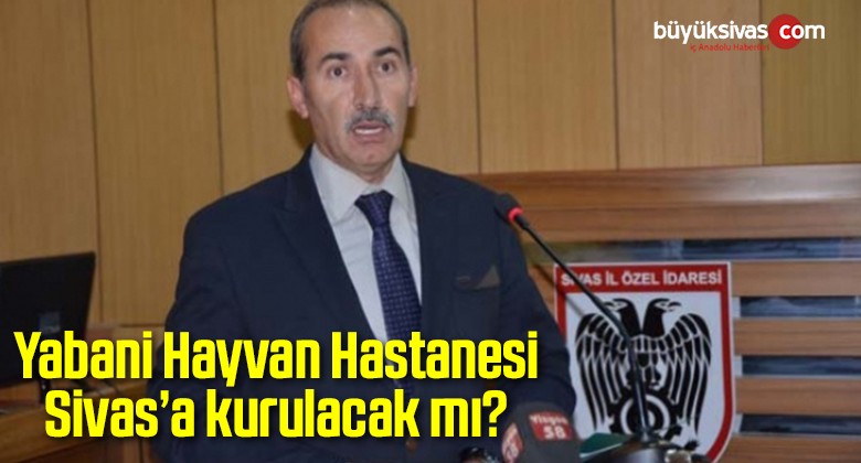 Yabani Hayvan Hastanesi Sivas’a kurulacak mı?