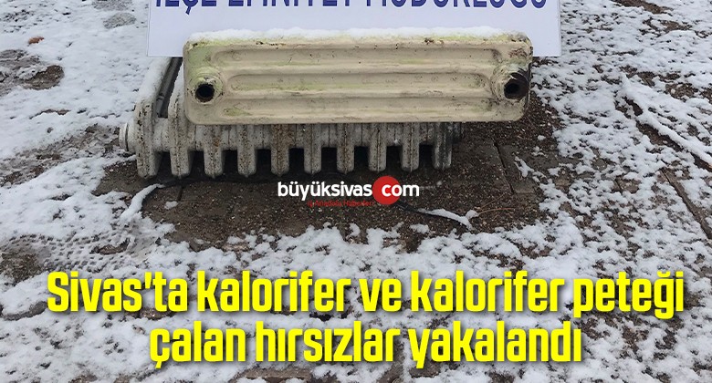 Sivas’ta kalorifer ve kalorifer peteği çalan hırsızlar yakalandı