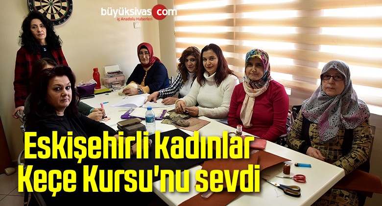 Eskişehirli kadınlar Keçe Kursu’nu sevdi