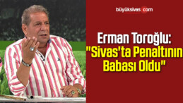 Erman Toroğlu: “Sivas’ta Penaltının Babası Oldu”