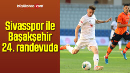 Sivasspor ile Başakşehir 24. randevuda