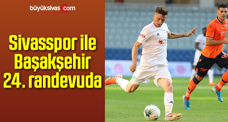 Sivasspor ile Başakşehir 24. randevuda