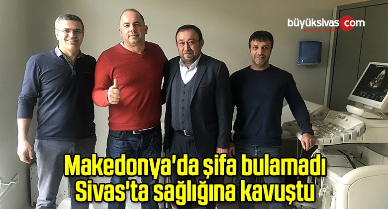 Makedonya’da şifa bulamadı Sivas’ta sağlığına kavuştu