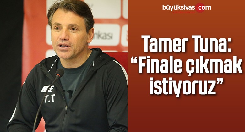 Tamer Tuna: “Finale çıkmak istiyoruz”