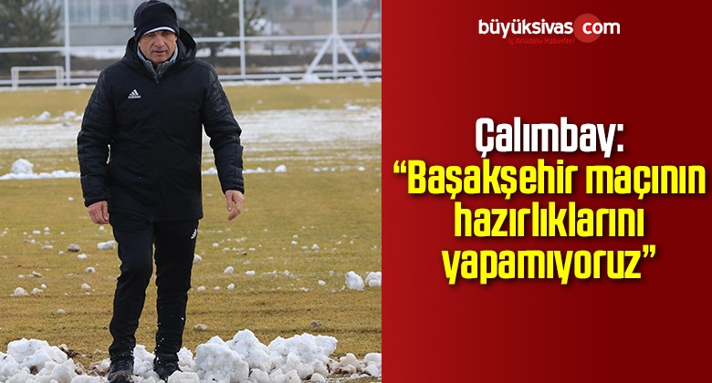 Çalımbay: “Başakşehir maçının hazırlıklarını yapamıyoruz”