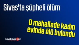 Sivas’ta bir kadın evinde ölü bulundu