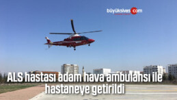 ALS hastası adam hava ambulansı ile hastaneye getirildi