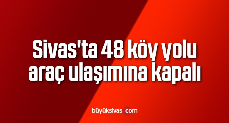 Sivas’ta 48 köy yolu araç ulaşımına kapalı