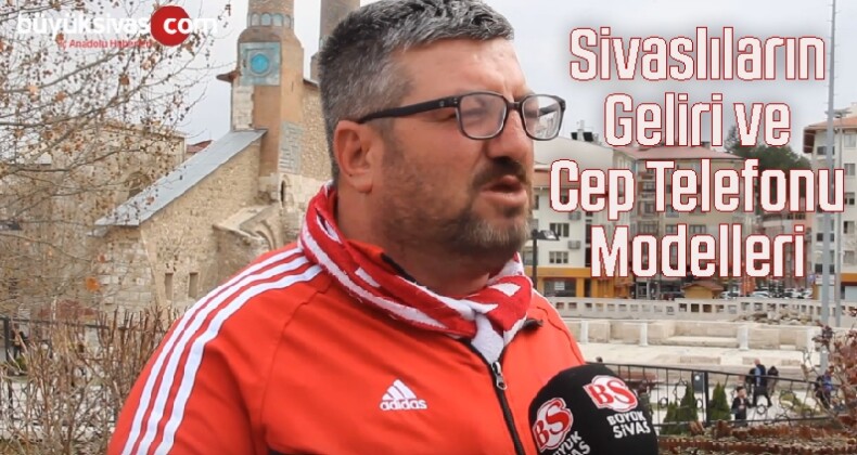 Sivaslılara Cep Telefonu Modeli ve Vatandaşın Gelirini Sorduk