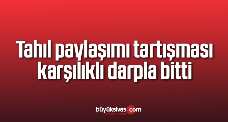 Tahıl paylaşımı tartışması karşılıklı darpla bitti