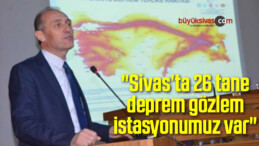 “Sivas ‘ta 26 tane deprem gözlem istasyonumuz var”