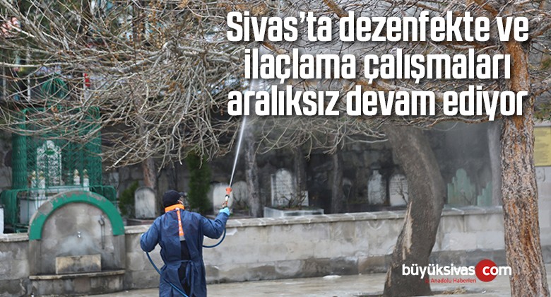 Sivas’ta dezenfekte ve ilaçlama çalışmaları aralıksız devam ediyor