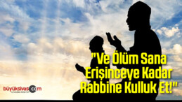 “Ve Ölüm Sana Erişinceye Kadar Rabbine Kulluk Et!”