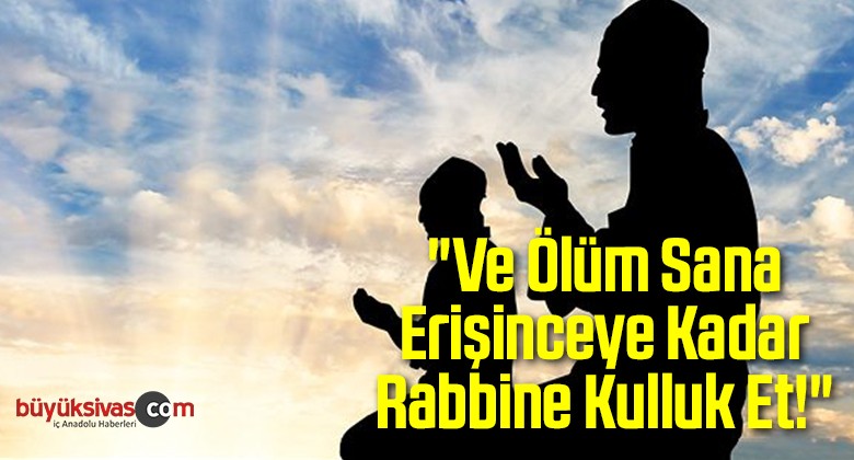 “Ve Ölüm Sana Erişinceye Kadar Rabbine Kulluk Et!”