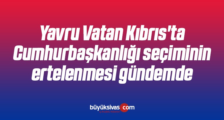 Yavru Vatan Kıbrıs’ta Cumhurbaşkanlığı seçiminin ertelenmesi gündemde