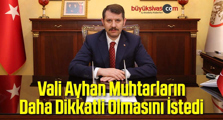 Vali Ayhan Muhtarların Daha Dikkatli Olmasını İstedi