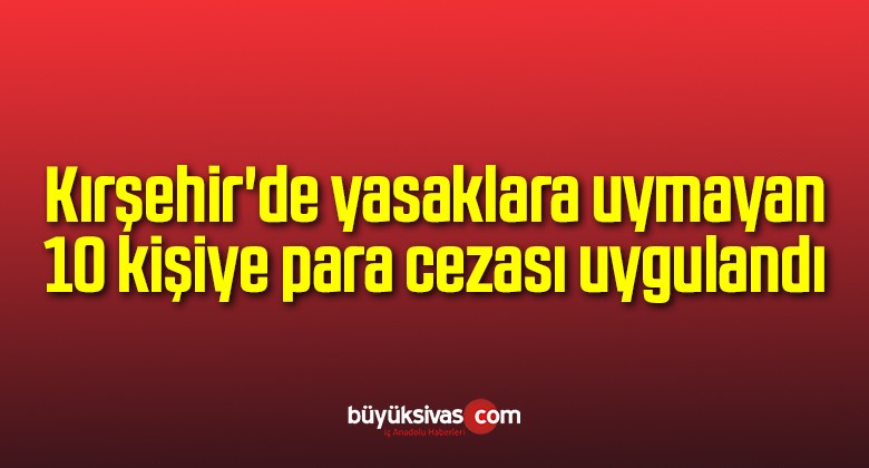 Kırşehir’de yasaklara uymayan 10 kişiye para cezası uygulandı