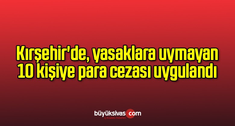 Kırşehir’de, yasaklara uymayan 10 kişiye para cezası uygulandı