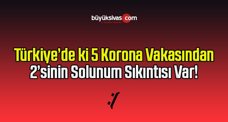 Türkiye’de ki Korona Vakası 5 kişiden 2’sinin solunum sıkıntısı var!