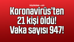 Koronavirüs’ten 21 kişi öldü! Vaka sayısı 947!