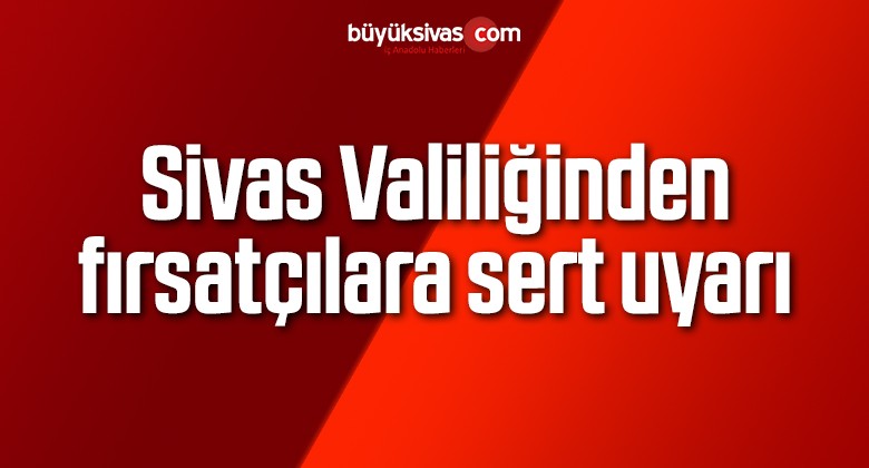 Sivas Valiliğinden fırsatçılara sert uyarı