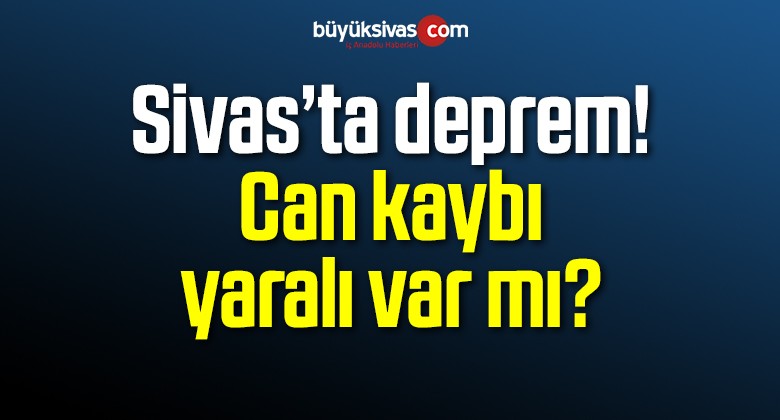 Sivas’ta deprem! Can ve mal kaybı var mı?