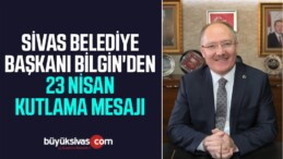 Sivas Belediye Başkanı Bilgin’den 23 Nisan Kutlama Mesajı