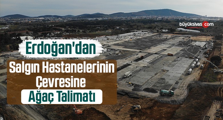 Erdoğan’dan Salgın Hastanelerinin Çevresine Ağaç Talimatı