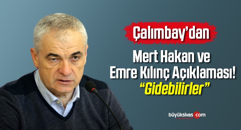 Çalımbay’dan Mert Hakan ve Emre Kılınç Açıklaması! “Gidebilirler”