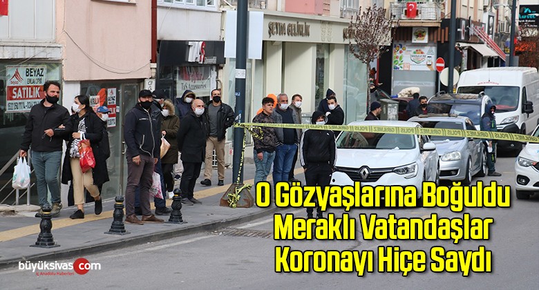 O Gözyaşlarına Boğuldu Meraklı Vatandaşlar Koronayı Hiçe Saydı