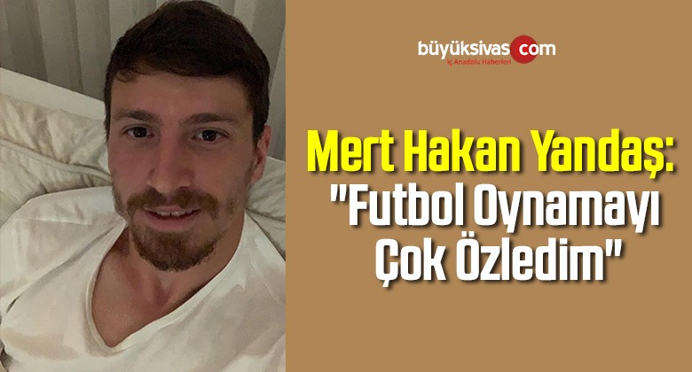 Mert Hakan Yandaş: “Futbol Oynamayı Çok Özledim”