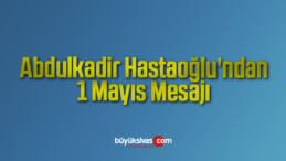 Abdulkadir Hastaoğlu’ndan 1 Mayıs Mesajı