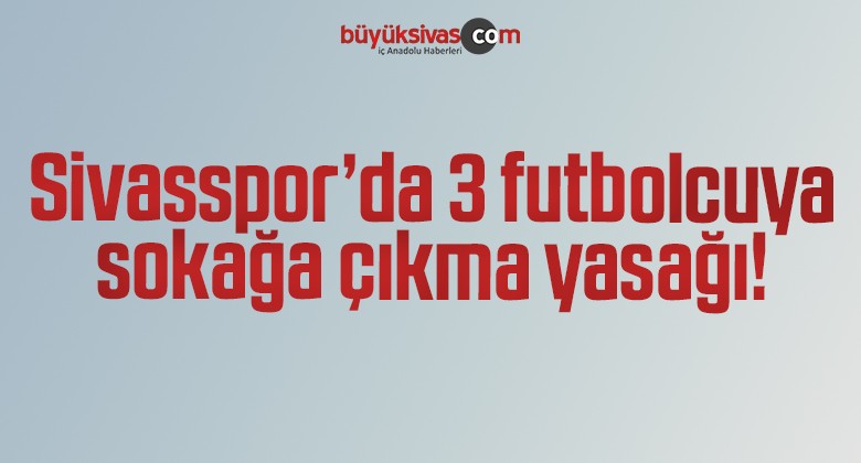 Sivasspor’da 3 futbolcuya sokağa çıkma yasağı!