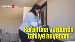 Karantina yurdunda tahliye heyecanı