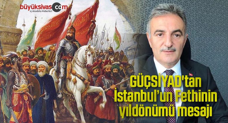 GÜÇSİYAD’tan İstanbul’un Fethinin yıldönümü mesajı