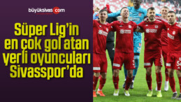 Süper Lig’in en çok gol atan yerli oyuncuları Sivasspor’da