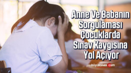 Anne ve babanın sorgulaması çocuklarda sınav kaygısına yol açıyor