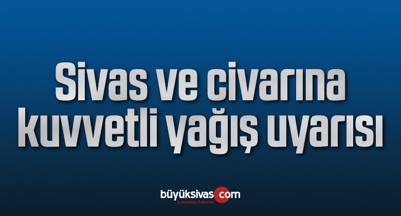 Sivas ve civarına kuvvetli yağış uyarısı