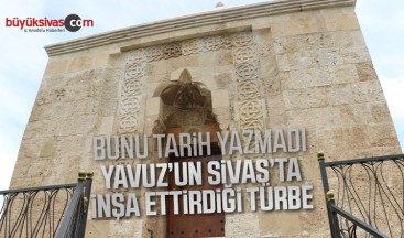 Bunu tarih yazmadı, Yavuz’un Sivas’ta inşa ettirdiği türbe