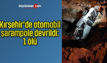 Kırşehir’de otomobil şarampole devrildi: 1 ölü